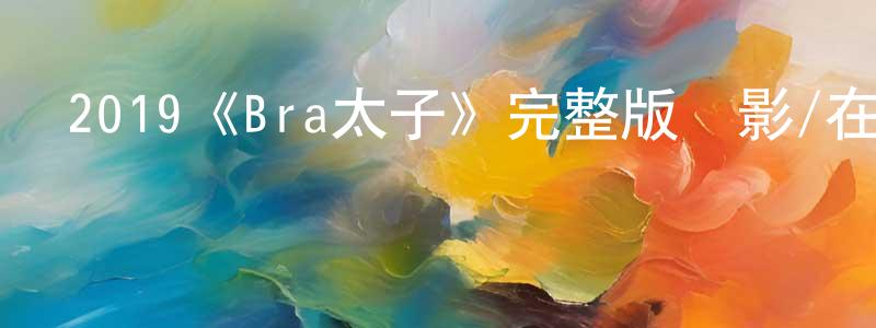 蔡文堂發布2019《Bra太子》完整版電影/在線觀看/百度云-美劇天堂